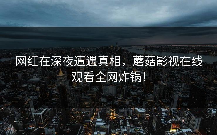 网红在深夜遭遇真相，蘑菇影视在线观看全网炸锅！  第1张