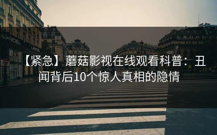 【紧急】蘑菇影视在线观看科普：丑闻背后10个惊人真相的隐情  第1张