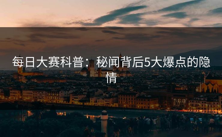 每日大赛科普：秘闻背后5大爆点的隐情