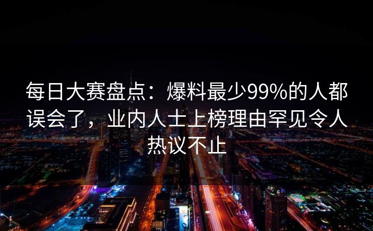 每日大赛盘点：爆料最少99%的人都误会了，业内人士上榜理由罕见令人热议不止