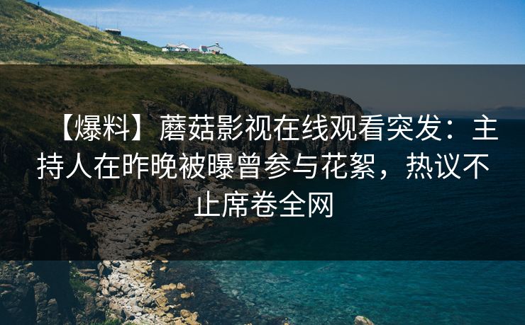 【爆料】蘑菇影视在线观看突发：主持人在昨晚被曝曾参与花絮，热议不止席卷全网