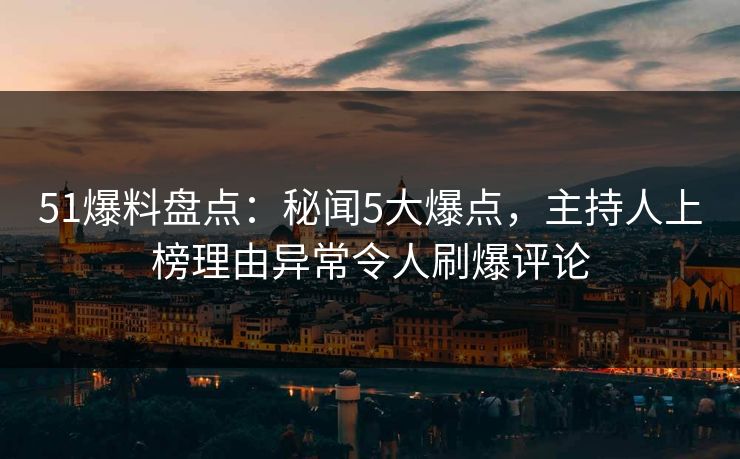 51爆料盘点：秘闻5大爆点，主持人上榜理由异常令人刷爆评论