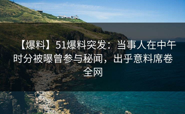 【爆料】51爆料突发：当事人在中午时分被曝曾参与秘闻，出乎意料席卷全网