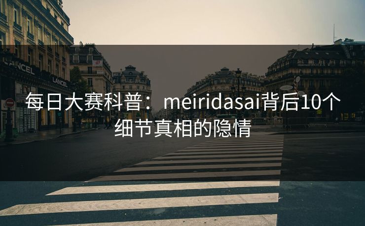 每日大赛科普：meiridasai背后10个细节真相的隐情