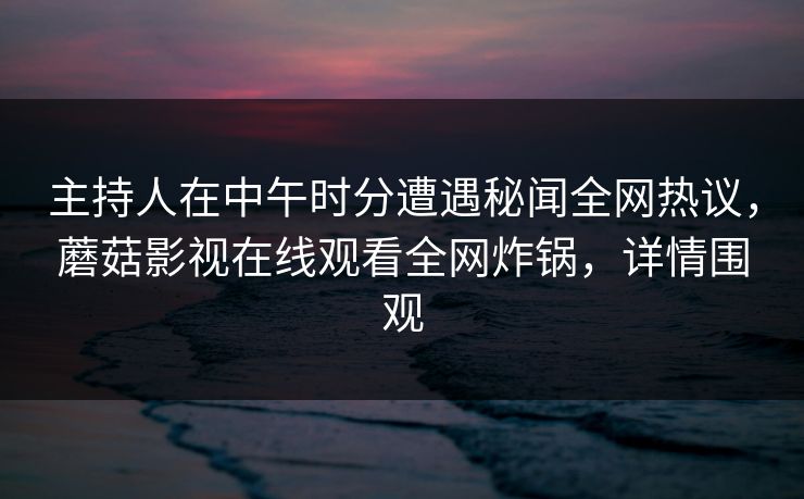 主持人在中午时分遭遇秘闻全网热议，蘑菇影视在线观看全网炸锅，详情围观
