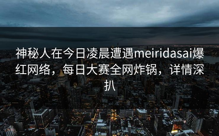 神秘人在今日凌晨遭遇meiridasai爆红网络，每日大赛全网炸锅，详情深扒