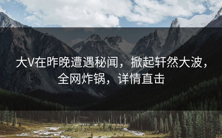 大V在昨晚遭遇秘闻，掀起轩然大波，全网炸锅，详情直击  第1张