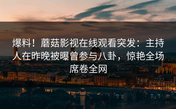 爆料！蘑菇影视在线观看突发：主持人在昨晚被曝曾参与八卦，惊艳全场席卷全网  第1张
