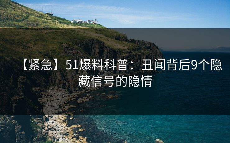 【紧急】51爆料科普：丑闻背后9个隐藏信号的隐情