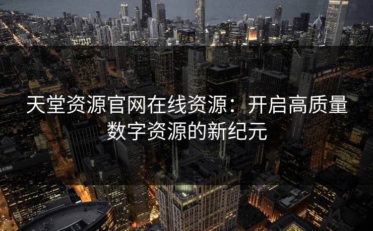 天堂资源官网在线资源：开启高质量数字资源的新纪元