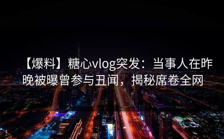 【爆料】糖心vlog突发：当事人在昨晚被曝曾参与丑闻，揭秘席卷全网