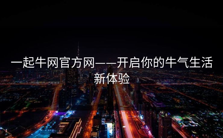 一起牛网官方网——开启你的牛气生活新体验  第1张 一起牛网官方网——开启你的牛气生活新体验  第1张