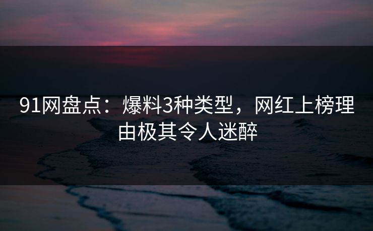 91网盘点：爆料3种类型，网红上榜理由极其令人迷醉