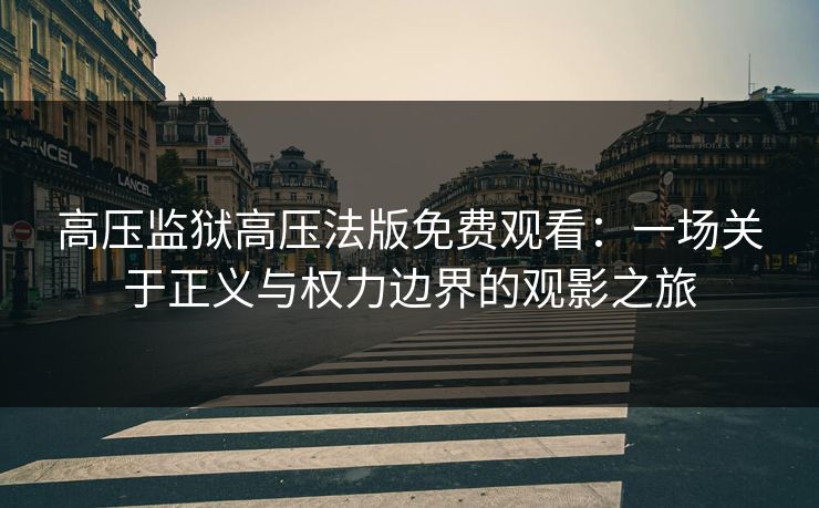 高压监狱高压法版免费观看:一场关于正义与权力边界的观影之旅