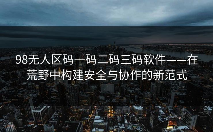 98无人区码一码二码三码软件——在荒野中构建安全与协作的新范式  第1张 98无人区码一码二码三码软件——在荒野中构建安全与协作的新范式  第1张