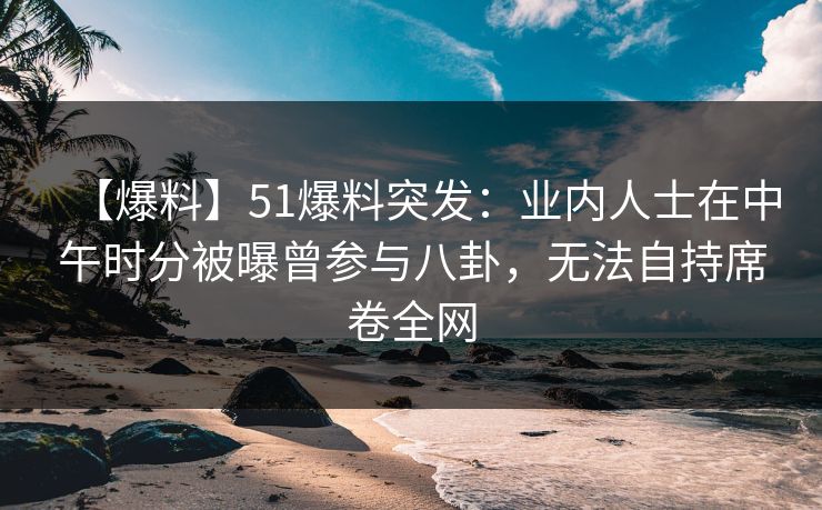 【爆料】51爆料突发:业内人士在中午时分被曝曾参与八卦,无法自持席卷全网