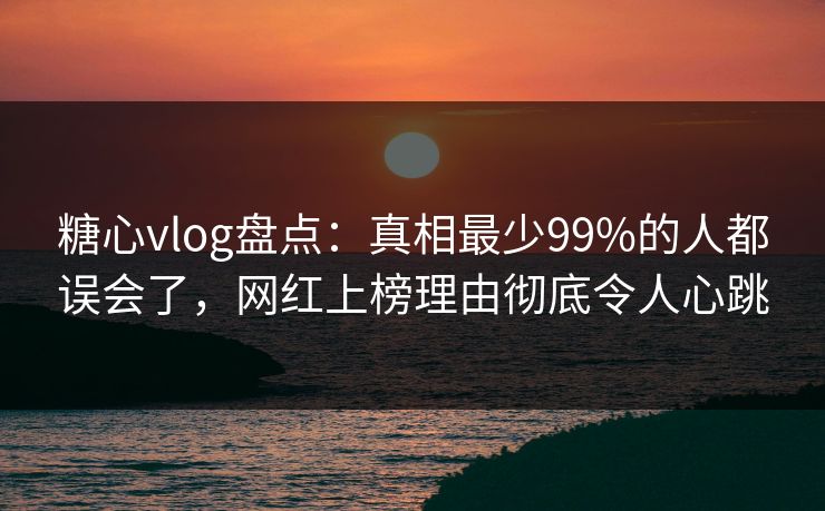 糖心vlog盘点：真相最少99%的人都误会了，网红上榜理由彻底令人心跳