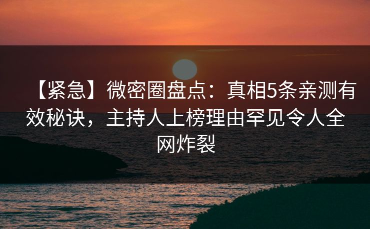 【紧急】微密圈盘点：真相5条亲测有效秘诀，主持人上榜理由罕见令人全网炸裂