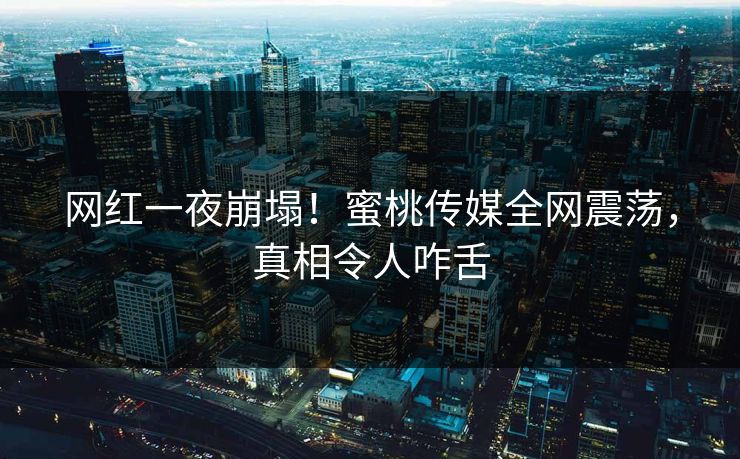 网红一夜崩塌！蜜桃传媒全网震荡，真相令人咋舌