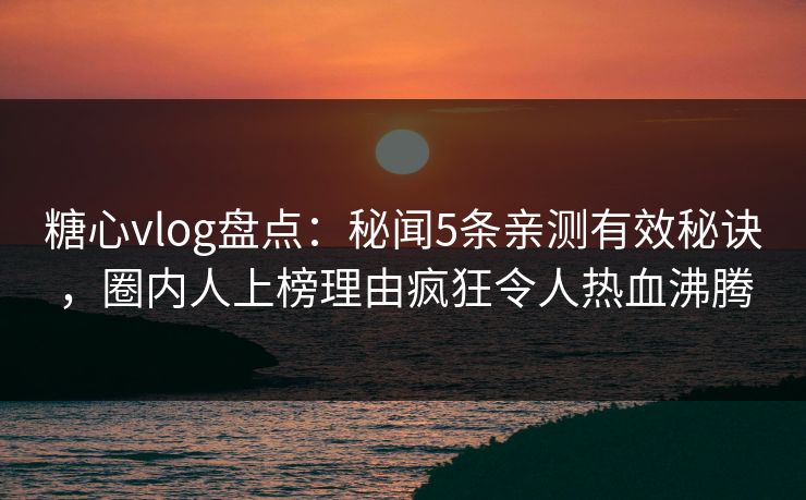 糖心vlog盘点：秘闻5条亲测有效秘诀，圈内人上榜理由疯狂令人热血沸腾  第1张