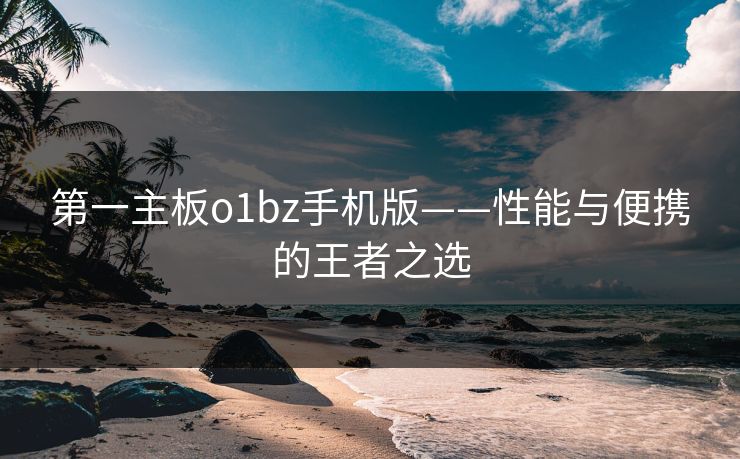 第一主板o1bz手机版——性能与便携的王者之选  第1张