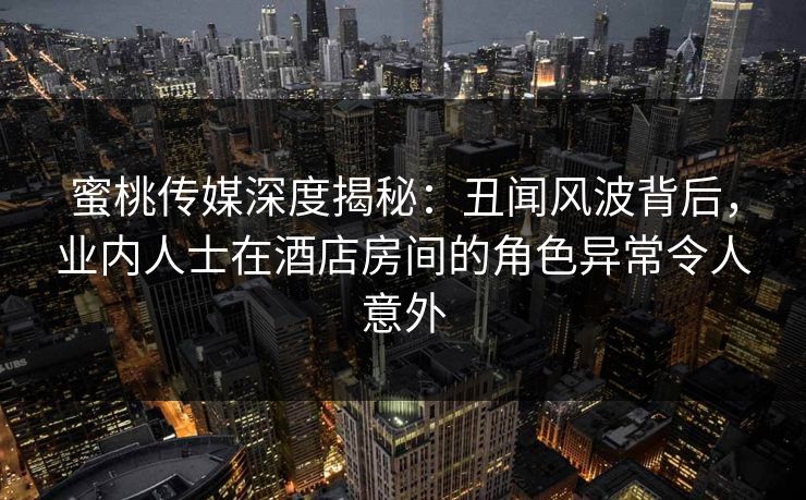 蜜桃传媒深度揭秘:丑闻风波背后,业内人士在酒店房间的角色异常令人意外  第1张 蜜桃传媒深度揭秘:丑闻风波背后,业内人士在酒店房间的角色异常令人意外  第1张