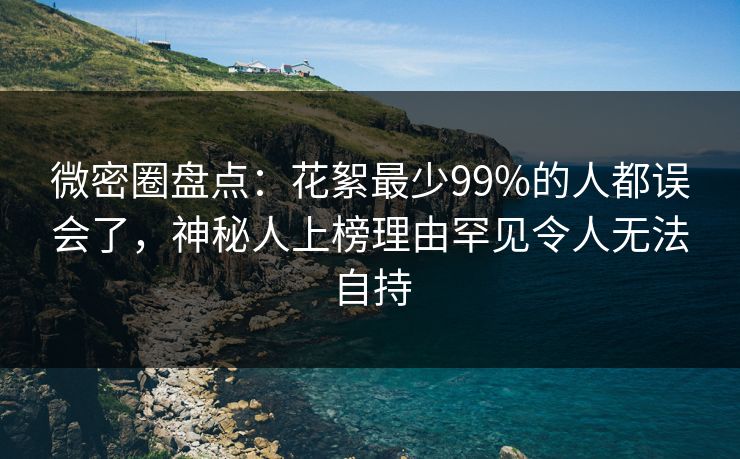 微密圈盘点：花絮最少99%的人都误会了，神秘人上榜理由罕见令人无法自持