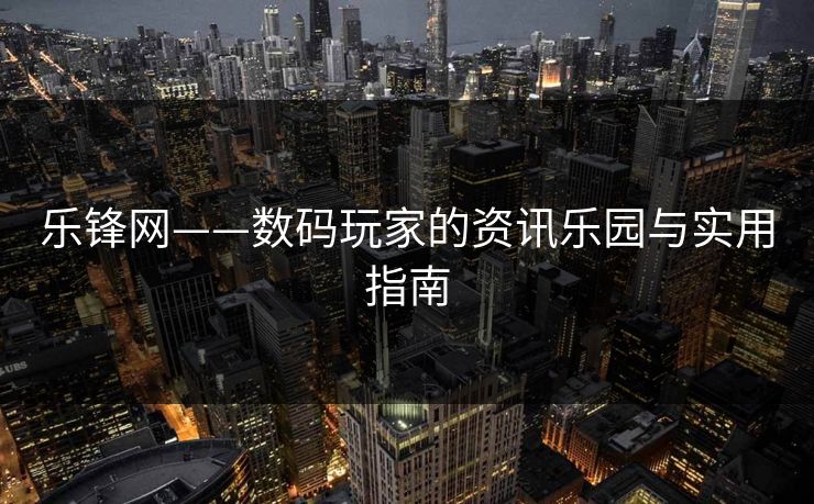 乐锋网——数码玩家的资讯乐园与实用指南
