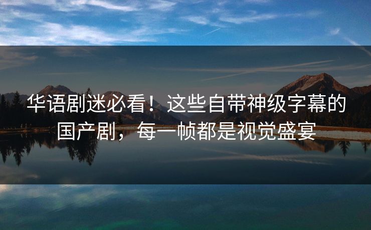 华语剧迷必看！这些自带神级字幕的国产剧，每一帧都是视觉盛宴  第1张