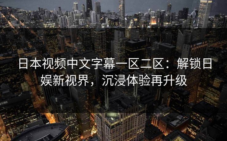 日本视频中文字幕一区二区：解锁日娱新视界，沉浸体验再升级