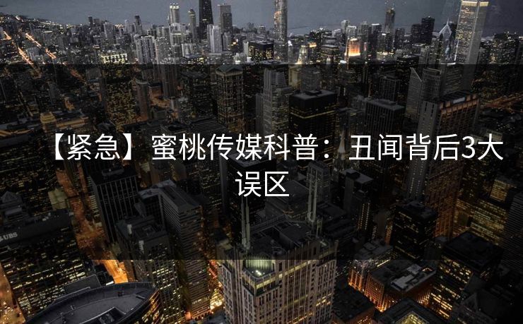 【紧急】蜜桃传媒科普：丑闻背后3大误区