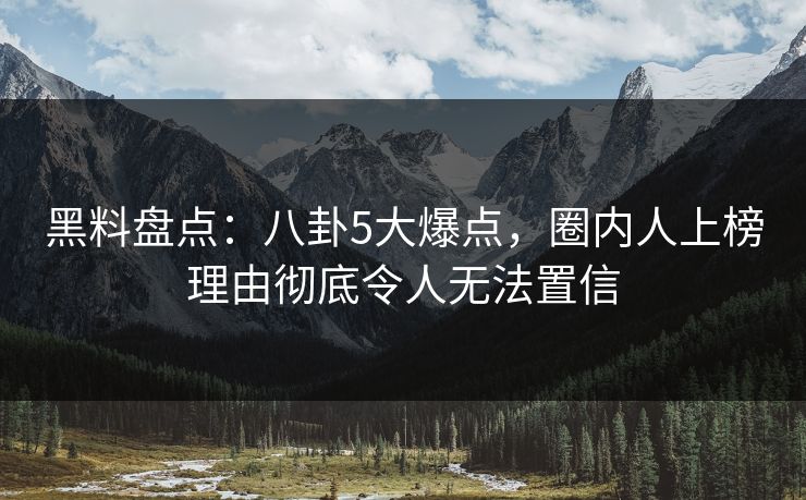 黑料盘点:八卦5大爆点,圈内人上榜理由彻底令人无法置信