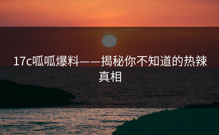 17c呱呱爆料——揭秘你不知道的热辣真相