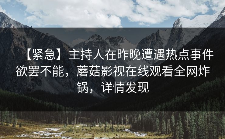 【紧急】主持人在昨晚遭遇热点事件欲罢不能,蘑菇影视在线观看全网炸锅,详情发现