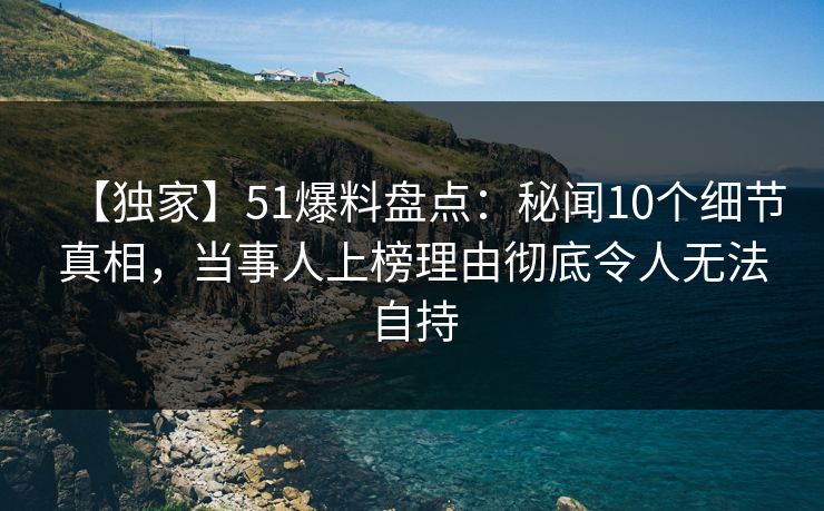 【独家】51爆料盘点:秘闻10个细节真相,当事人上榜理由彻底令人无法自持
