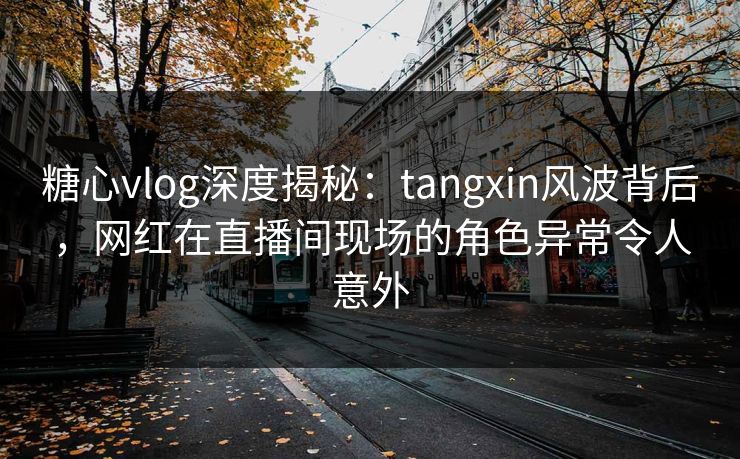 糖心vlog深度揭秘:tangxin风波背后,网红在直播间现场的角色异常令人意外