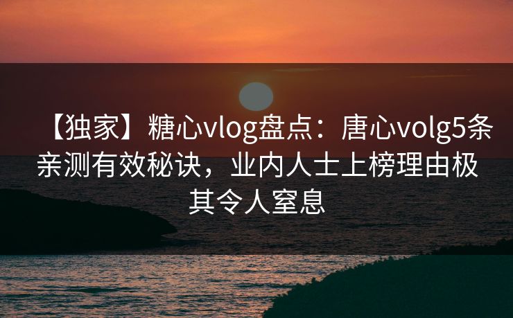 【独家】糖心vlog盘点:唐心volg5条亲测有效秘诀,业内人士上榜理由极其令人窒息