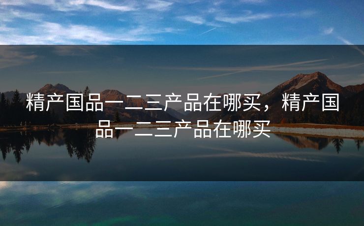 精产国品一二三产品在哪买，精产国品一二三产品在哪买  第1张