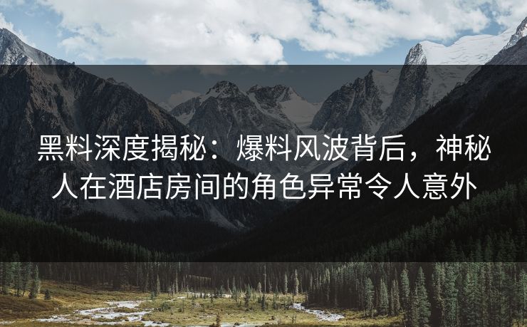 黑料深度揭秘：爆料风波背后，神秘人在酒店房间的角色异常令人意外  第1张