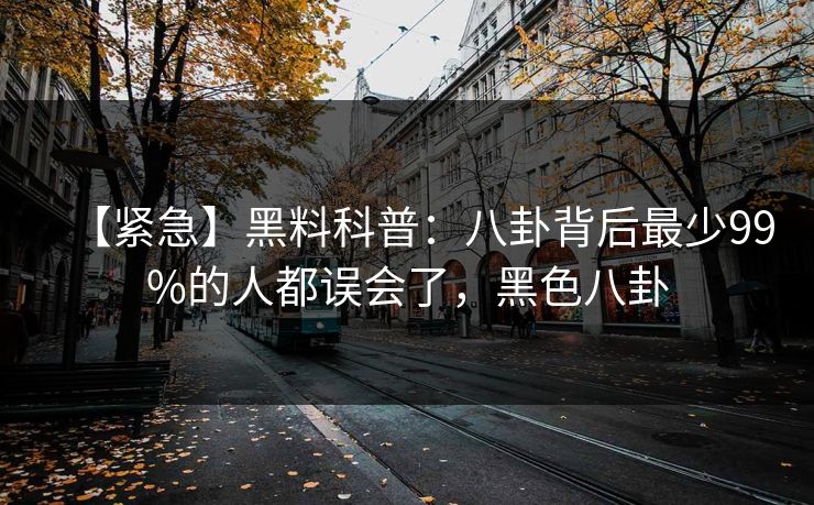 【紧急】黑料科普：八卦背后最少99%的人都误会了，黑色八卦