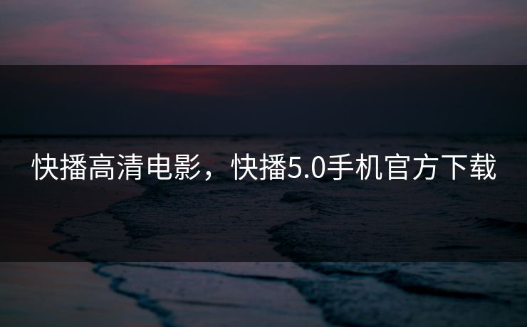 快播高清电影，快播5.0手机官方下载