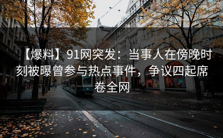 【爆料】91网突发：当事人在傍晚时刻被曝曾参与热点事件，争议四起席卷全网
