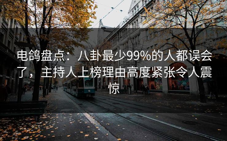 电鸽盘点：八卦最少99%的人都误会了，主持人上榜理由高度紧张令人震惊  第1张
