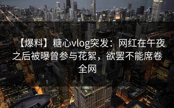 【爆料】糖心vlog突发：网红在午夜之后被曝曾参与花絮，欲罢不能席卷全网