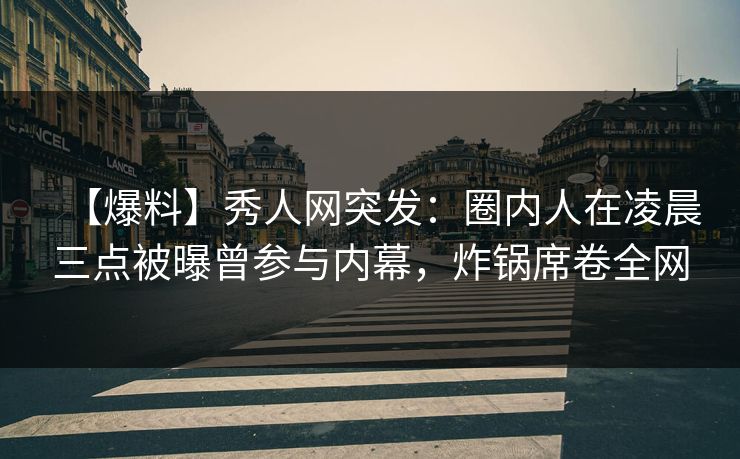 【爆料】秀人网突发：圈内人在凌晨三点被曝曾参与内幕，炸锅席卷全网