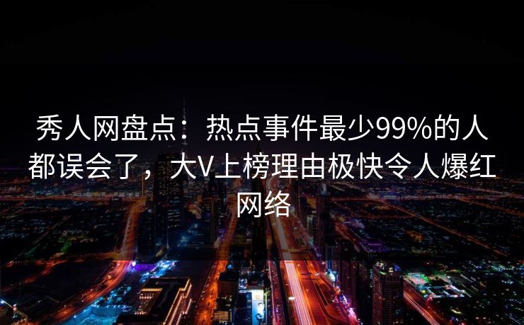 秀人网盘点：热点事件最少99%的人都误会了，大V上榜理由极快令人爆红网络