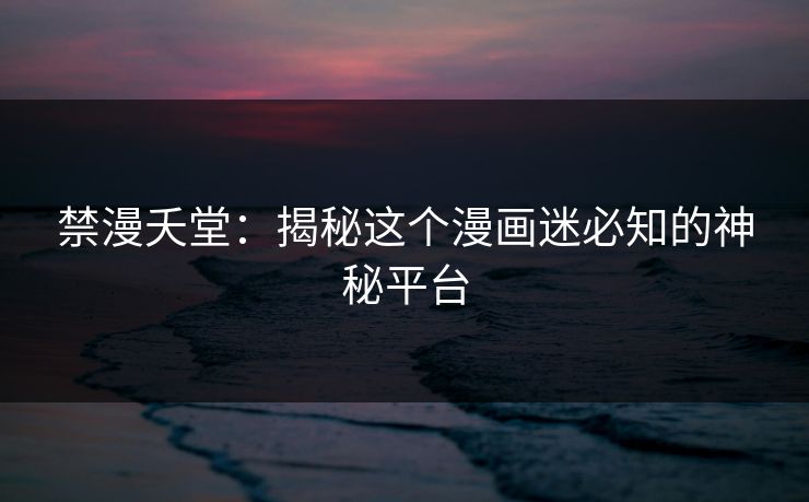 禁漫夭堂：揭秘这个漫画迷必知的神秘平台