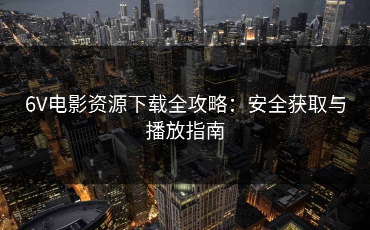 6V电影资源下载全攻略：安全获取与播放指南