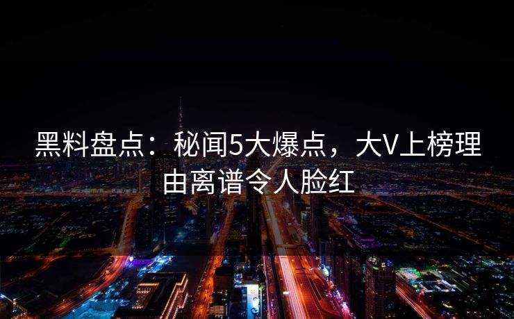 黑料盘点：秘闻5大爆点，大V上榜理由离谱令人脸红  第1张