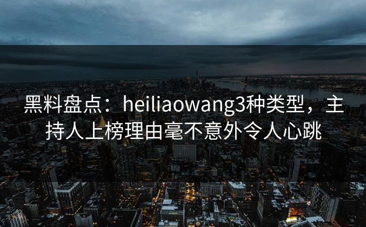 黑料盘点：heiliaowang3种类型，主持人上榜理由毫不意外令人心跳